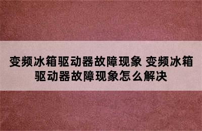 变频冰箱驱动器故障现象 变频冰箱驱动器故障现象怎么解决